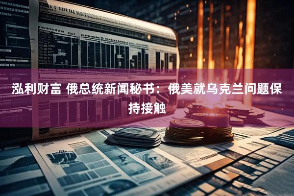 泓利财富 俄总统新闻秘书：俄美就乌克兰问题保持接触
