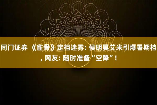 同门证券 《雀骨》定档迷雾: 侯明昊艾米引爆暑期档, 网友: 随时准备“空降”!