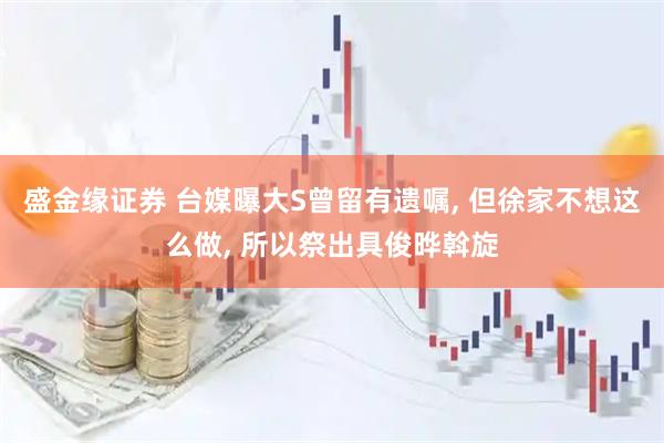 盛金缘证券 台媒曝大S曾留有遗嘱, 但徐家不想这么做, 所以祭出具俊晔斡旋
