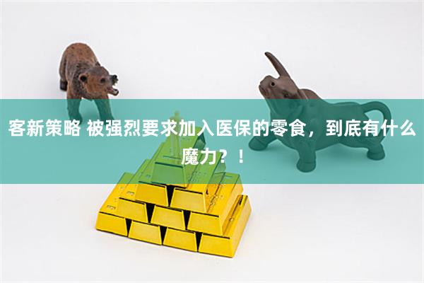 客新策略 被强烈要求加入医保的零食，到底有什么魔力？！