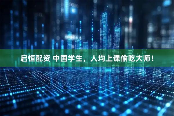 启恒配资 中国学生，人均上课偷吃大师！