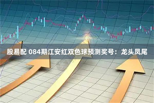 股易配 084期江安红双色球预测奖号：龙头凤尾