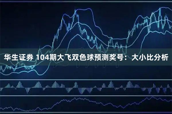 华生证券 104期大飞双色球预测奖号：大小比分析