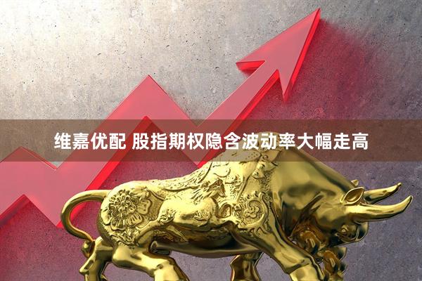维嘉优配 股指期权隐含波动率大幅走高