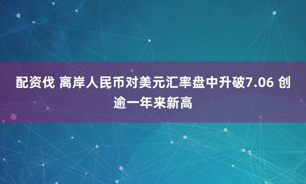配资伐 离岸人民币对美元汇率盘中升破7.06 创逾一年来新高