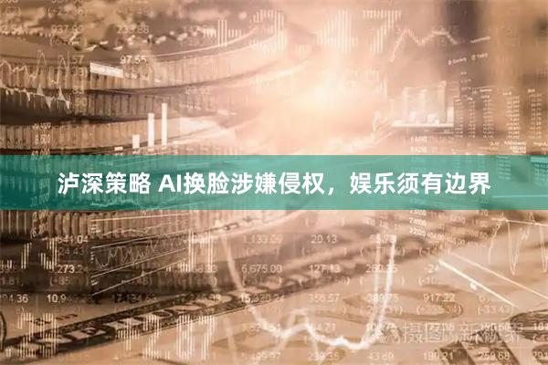 泸深策略 AI换脸涉嫌侵权，娱乐须有边界
