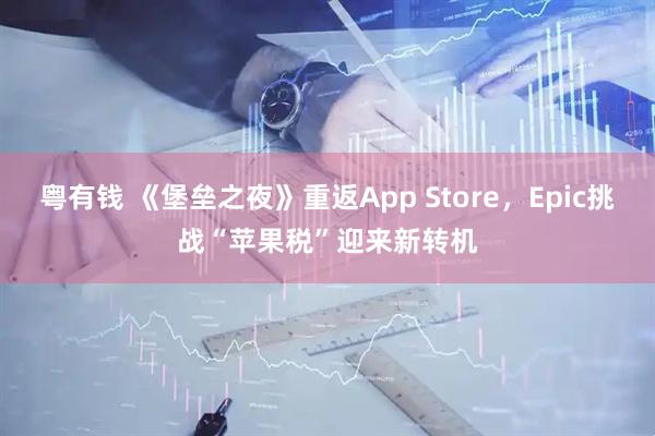 粤有钱 《堡垒之夜》重返App Store，Epic挑战“苹果税”迎来新转机