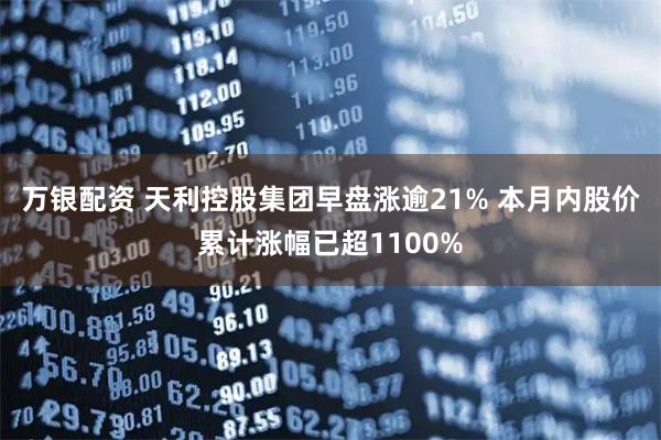 万银配资 天利控股集团早盘涨逾21% 本月内股价累计涨幅已超1100%
