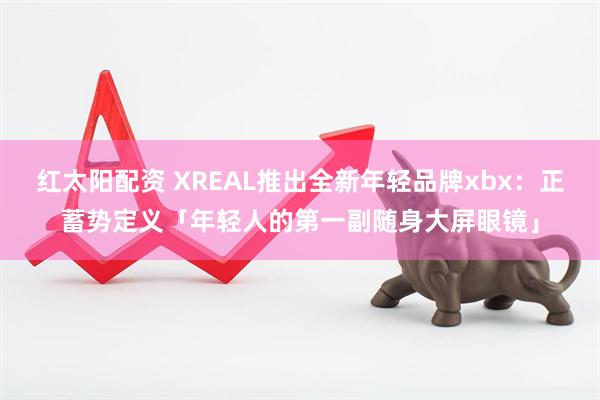 红太阳配资 XREAL推出全新年轻品牌xbx：正蓄势定义「年轻人的第一副随身大屏眼镜」