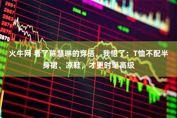 火牛网 看了陈慧琳的穿搭，我悟了：T恤不配半身裙、凉鞋，才更时髦高级