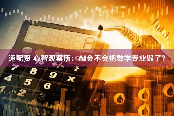 速配资 心智观察所：AI会不会把数学专业毁了？