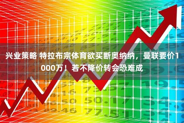 兴业策略 特拉布宗体育欲买断奥纳纳，曼联要价1000万！若不降价转会恐难成