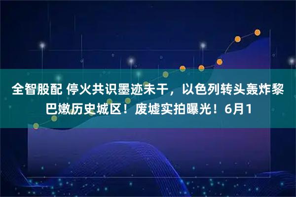 全智股配 停火共识墨迹未干，以色列转头轰炸黎巴嫩历史城区！废墟实拍曝光！6月1
