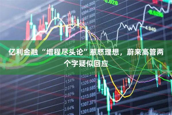 亿利金融 “增程尽头论”惹怒理想，蔚来高管两个字疑似回应