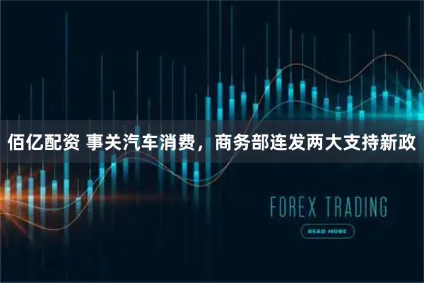 佰亿配资 事关汽车消费，商务部连发两大支持新政