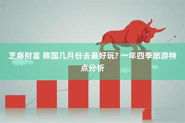芝麻财富 韩国几月份去最好玩? 一年四季旅游特点分析