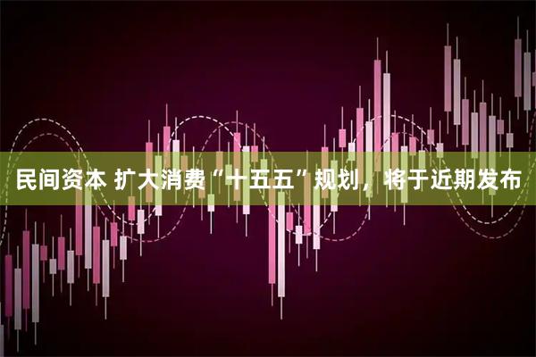 民间资本 扩大消费“十五五”规划，将于近期发布