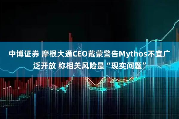 中博证券 摩根大通CEO戴蒙警告Mythos不宜广泛开放 称相关风险是“现实问题”