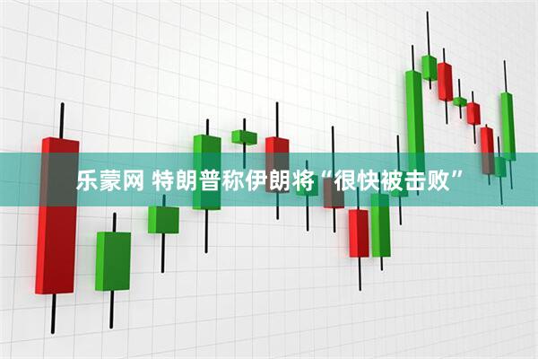 乐蒙网 特朗普称伊朗将“很快被击败”