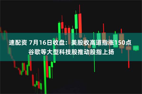 速配资 7月16日收盘：美股收高道指涨150点 谷歌等大型科技股推动股指上扬
