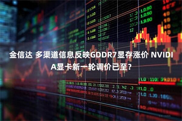 金信达 多渠道信息反映GDDR7显存涨价 NVIDIA显卡新一轮调价已至？