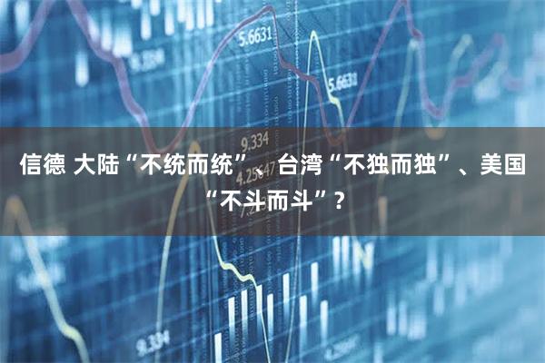 信德 大陆“不统而统”、台湾“不独而独”、美国“不斗而斗”？
