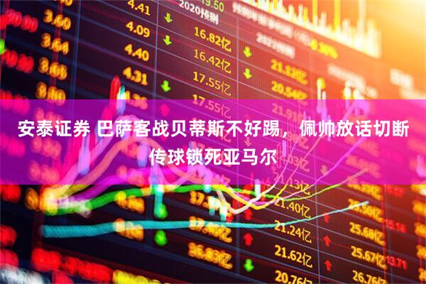安泰证券 巴萨客战贝蒂斯不好踢，佩帅放话切断传球锁死亚马尔