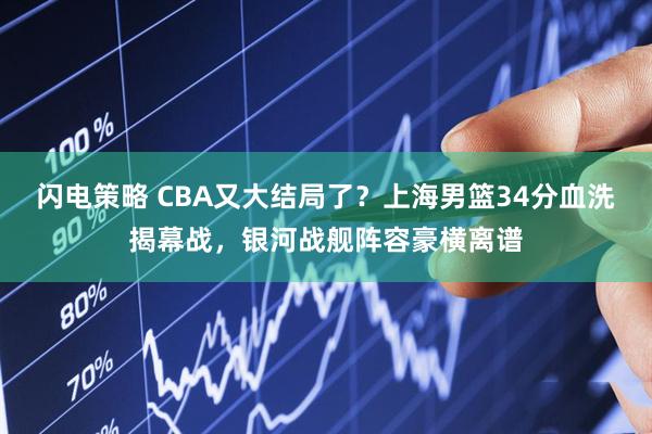 闪电策略 CBA又大结局了？上海男篮34分血洗揭幕战，银河战舰阵容豪横离谱