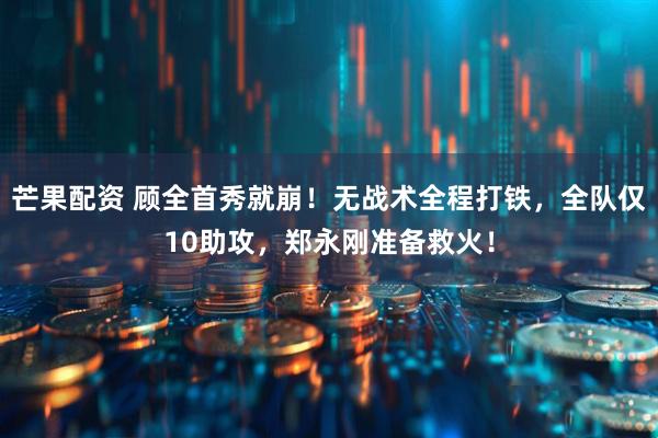 芒果配资 顾全首秀就崩！无战术全程打铁，全队仅10助攻，郑永刚准备救火！