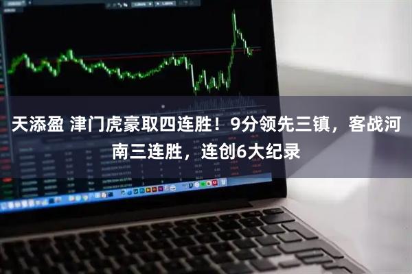 天添盈 津门虎豪取四连胜！9分领先三镇，客战河南三连胜，连创6大纪录